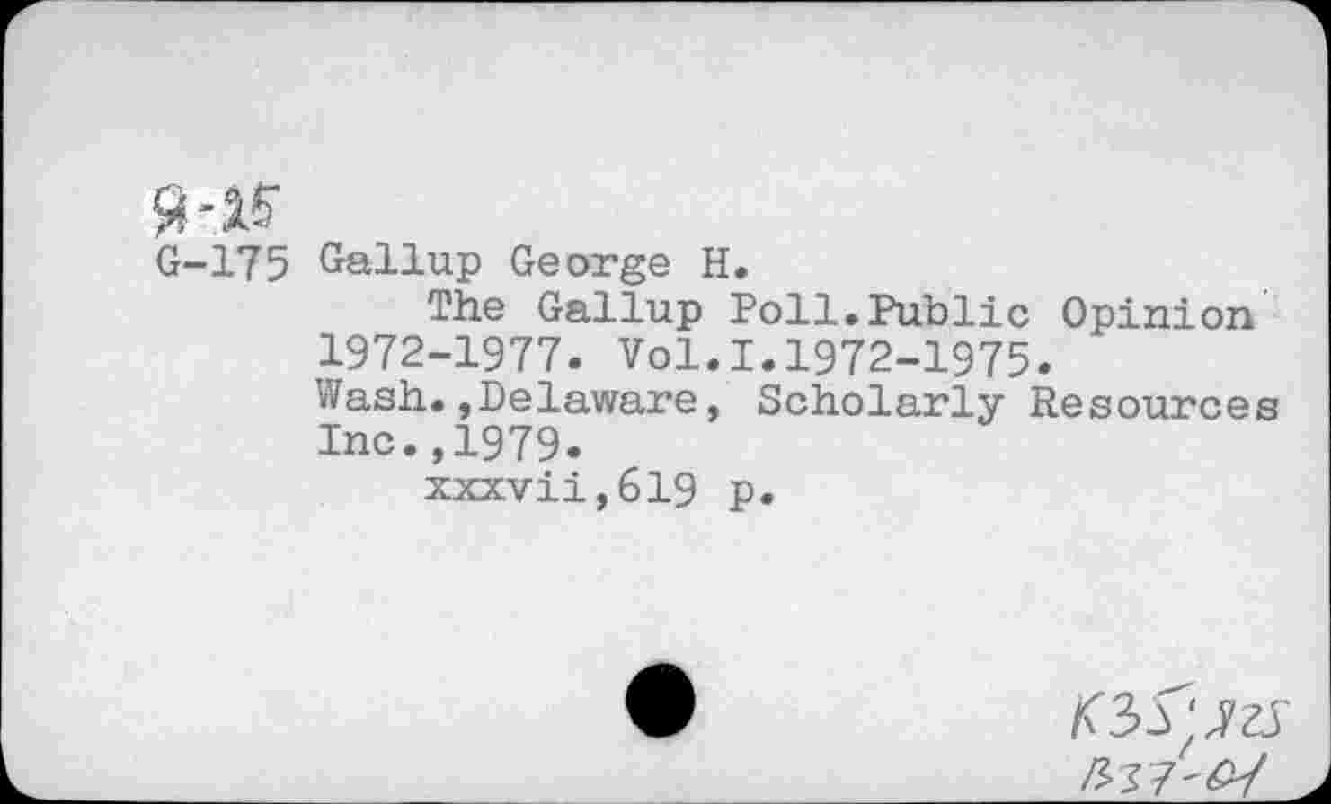 ﻿175 Gallup George H.
The Gallup Poll.Public Opinion 1972-1977. Vol.I.1972-1975.
Wash.,Delaware, Scholarly Resources Inc.,1979.
xxxvii,619 p.